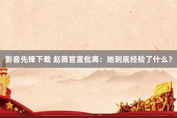 影音先锋下载 赵薇官宣仳离：她到底经验了什么？
