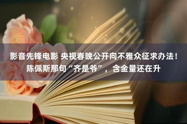 影音先锋电影 央视春晚公开向不雅众征求办法！陈佩斯那句“齐是爷”，含金量还在升