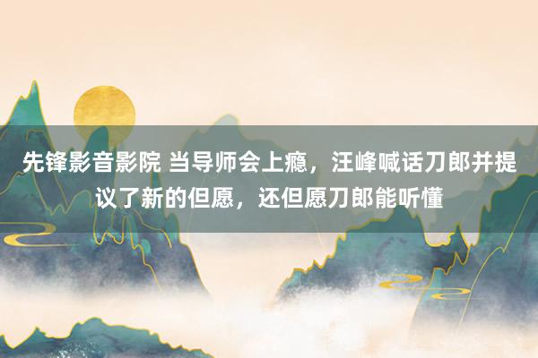 先锋影音影院 当导师会上瘾，汪峰喊话刀郎并提议了新的但愿，还但愿刀郎能听懂