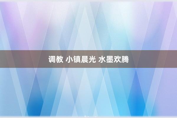 调教 小镇晨光 水墨欢腾