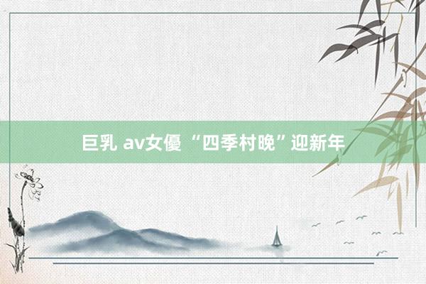 巨乳 av女優 “四季村晚”迎新年