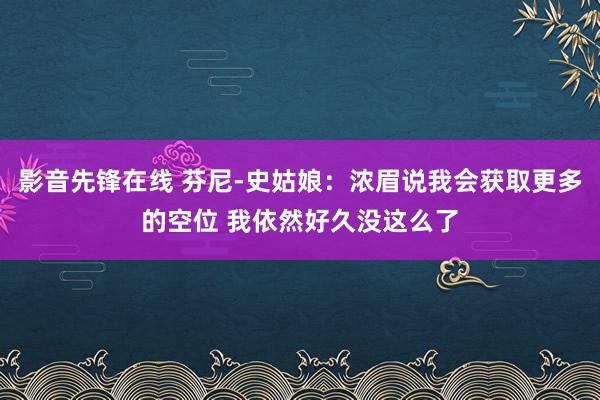 影音先锋在线 芬尼-史姑娘：浓眉说我会获取更多的空位 我依然好久没这么了