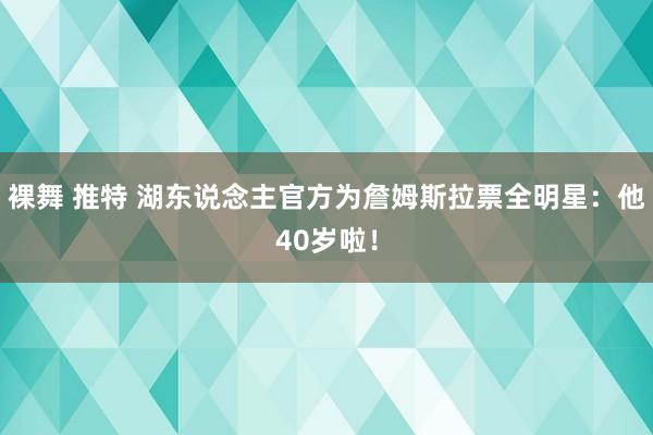 裸舞 推特 湖东说念主官方为詹姆斯拉票全明星：他40岁啦！