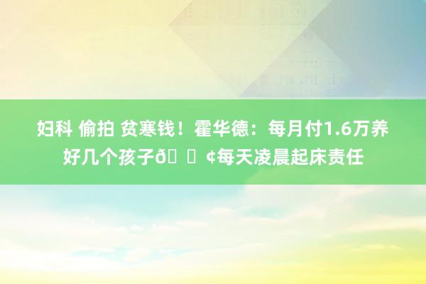 妇科 偷拍 贫寒钱！霍华德：每月付1.6万养好几个孩子😢每天凌晨起床责任