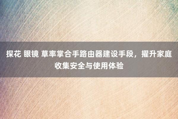 探花 眼镜 草率掌合手路由器建设手段，擢升家庭收集安全与使用体验