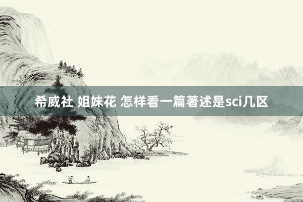 希威社 姐妹花 怎样看一篇著述是sci几区