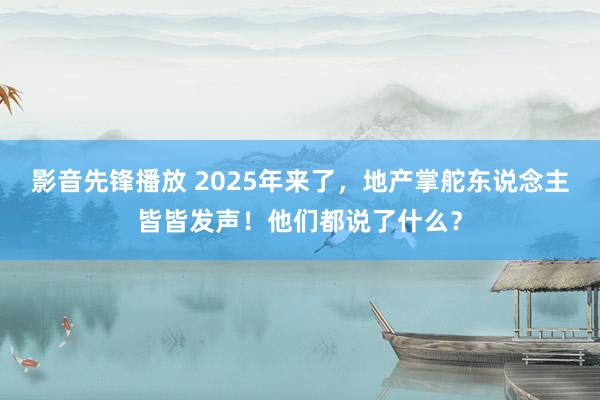 影音先锋播放 2025年来了，地产掌舵东说念主皆皆发声！他们都说了什么？