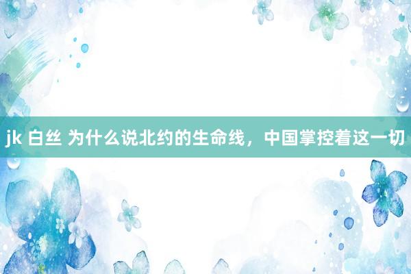 jk 白丝 为什么说北约的生命线，中国掌控着这一切