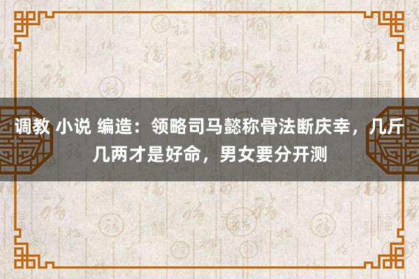 调教 小说 编造：领略司马懿称骨法断庆幸，几斤几两才是好命，男女要分开测