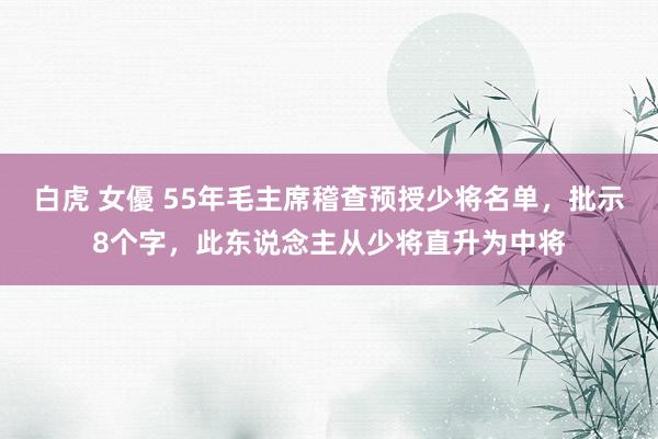 白虎 女優 55年毛主席稽查预授少将名单，批示8个字，此东说念主从少将直升为中将