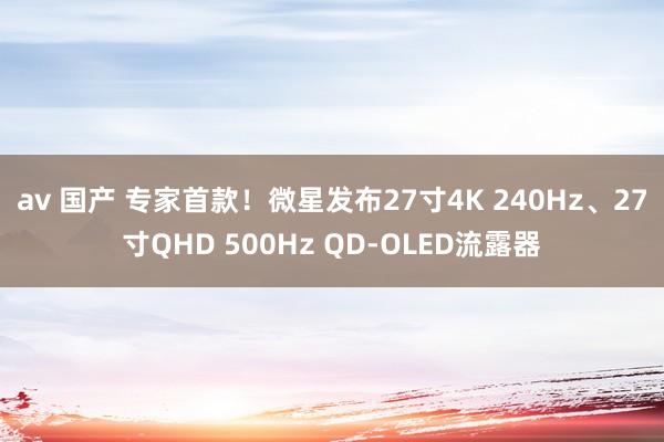 av 国产 专家首款！微星发布27寸4K 240Hz、27寸QHD 500Hz QD-OLED流露器