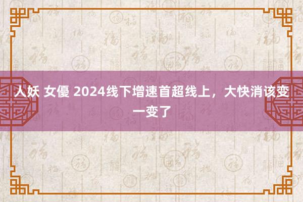 人妖 女優 2024线下增速首超线上，大快消该变一变了