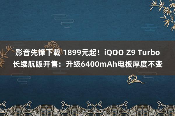影音先锋下载 1899元起！iQOO Z9 Turbo长续航版开售：升级6400mAh电板厚度不变