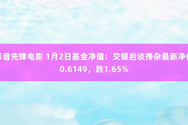 影音先锋电影 1月2日基金净值：交银启谈搀杂最新净值0.6149，跌1.65%