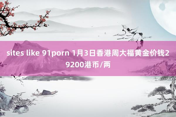 sites like 91porn 1月3日香港周大福黄金价钱29200港币/两