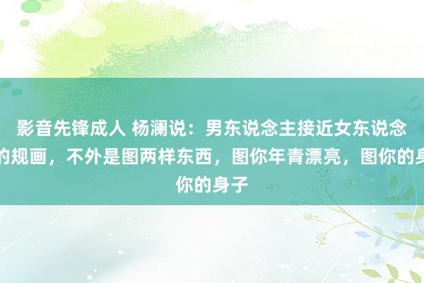 影音先锋成人 杨澜说：男东说念主接近女东说念主的规画，不外是图两样东西，图你年青漂亮，图你的身子