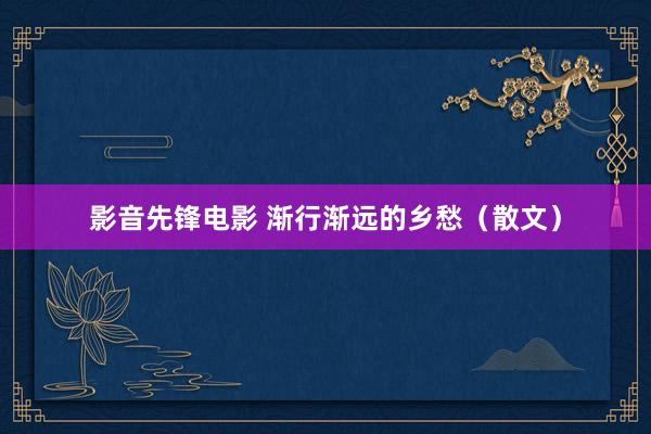 影音先锋电影 渐行渐远的乡愁（散文）