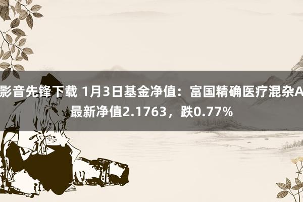 影音先锋下载 1月3日基金净值：富国精确医疗混杂A最新净值2.1763，跌0.77%