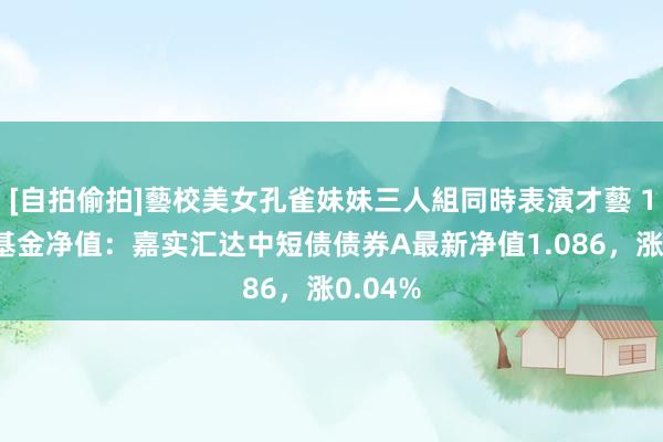 [自拍偷拍]藝校美女孔雀妹妹三人組同時表演才藝 1月3日基金净值：嘉实汇达中短债债券A最新净值1.086，涨0.04%