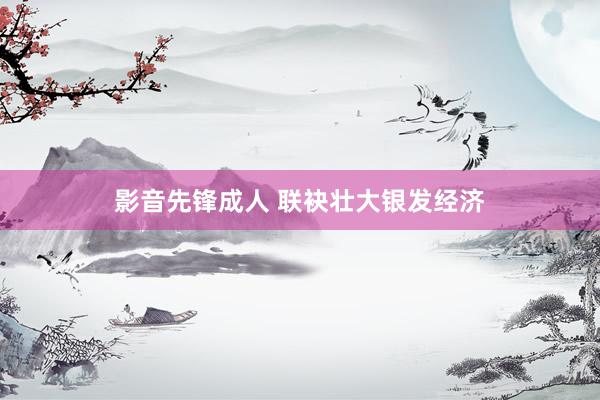 影音先锋成人 联袂壮大银发经济