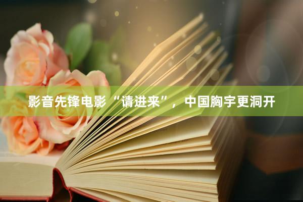 影音先锋电影 “请进来”，中国胸宇更洞开