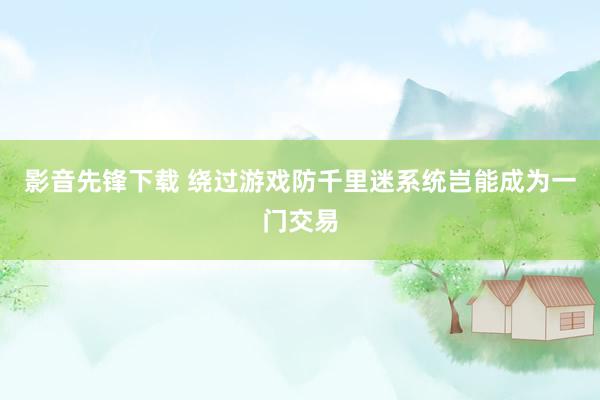 影音先锋下载 绕过游戏防千里迷系统岂能成为一门交易