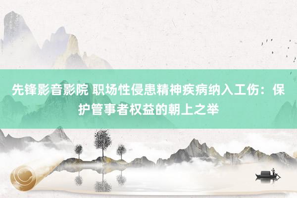 先锋影音影院 职场性侵患精神疾病纳入工伤：保护管事者权益的朝上之举
