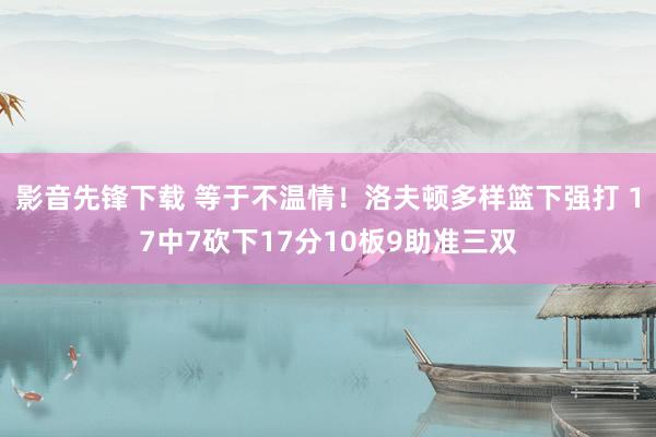 影音先锋下载 等于不温情！洛夫顿多样篮下强打 17中7砍下17分10板9助准三双