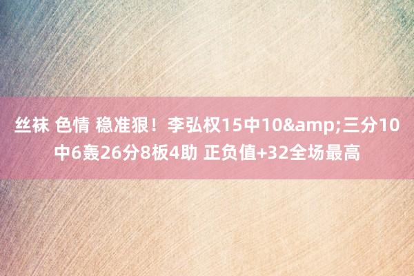 丝袜 色情 稳准狠！李弘权15中10&三分10中6轰26分8板4助 正负值+32全场最高