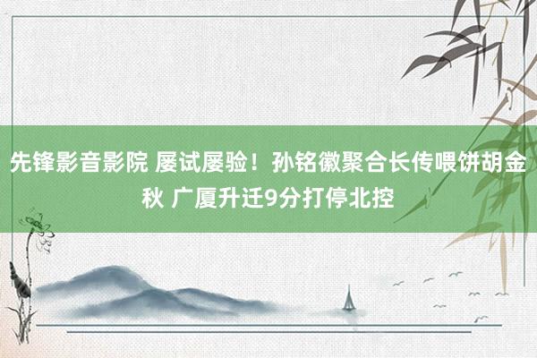 先锋影音影院 屡试屡验！孙铭徽聚合长传喂饼胡金秋 广厦升迁9分打停北控