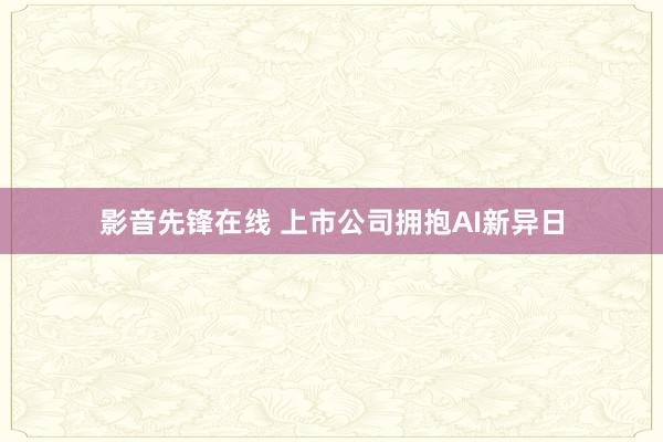 影音先锋在线 上市公司拥抱AI新异日