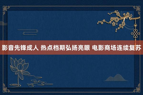 影音先锋成人 热点档期弘扬亮眼 电影商场连续复苏