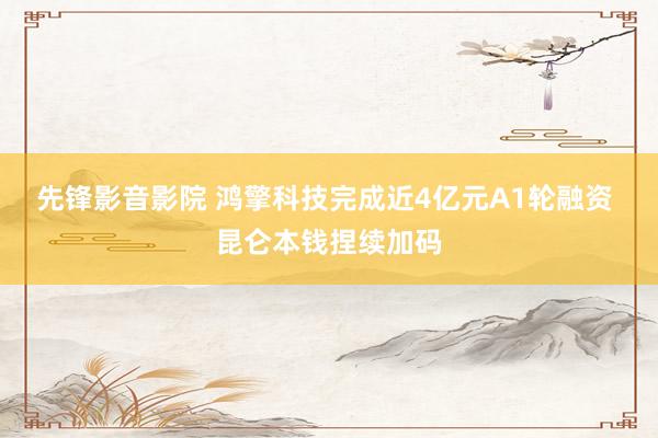先锋影音影院 鸿擎科技完成近4亿元A1轮融资 昆仑本钱捏续加码