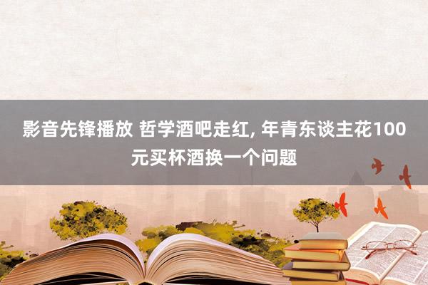 影音先锋播放 哲学酒吧走红， 年青东谈主花100元买杯酒换一个问题