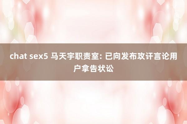 chat sex5 马天宇职责室: 已向发布攻讦言论用户拿告状讼