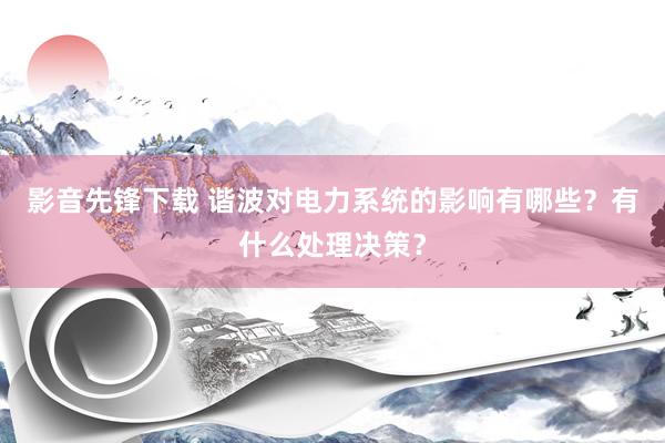 影音先锋下载 谐波对电力系统的影响有哪些？有什么处理决策？
