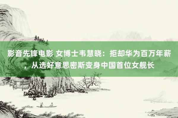 影音先锋电影 女博士韦慧晓：拒却华为百万年薪，从选好意思密斯变身中国首位女舰长