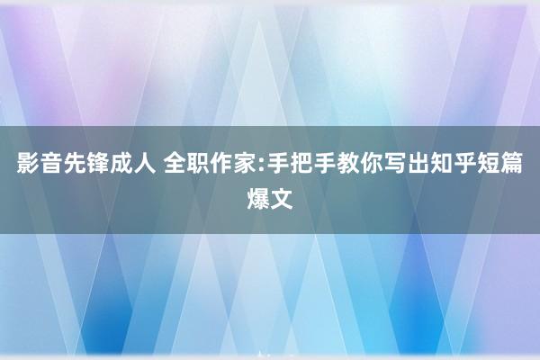 影音先锋成人 全职作家:手把手教你写出知乎短篇爆文