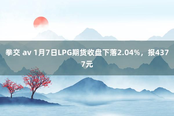 拳交 av 1月7日LPG期货收盘下落2.04%，报4377元