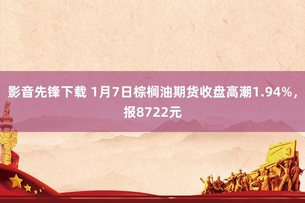 影音先锋下载 1月7日棕榈油期货收盘高潮1.94%，报8722元