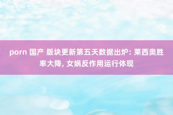 porn 国产 版块更新第五天数据出炉: 莱西奥胜率大降， 女娲反作用运行体现
