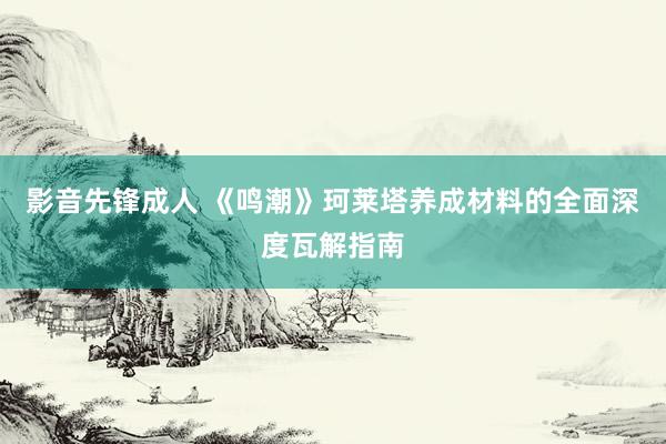 影音先锋成人 《鸣潮》珂莱塔养成材料的全面深度瓦解指南
