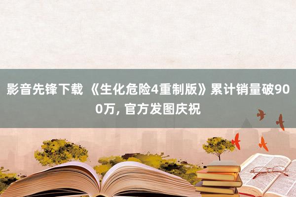 影音先锋下载 《生化危险4重制版》累计销量破900万, 官方发图庆祝