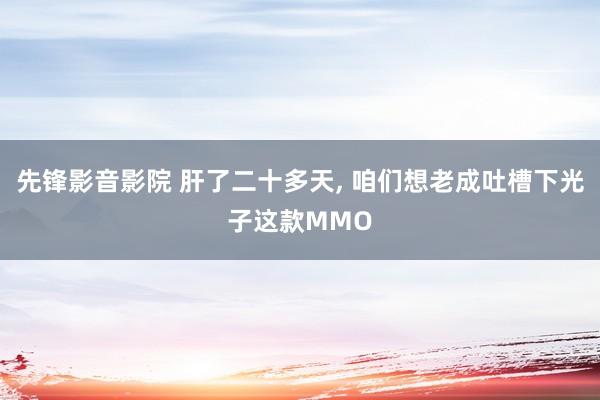 先锋影音影院 肝了二十多天, 咱们想老成吐槽下光子这款MMO