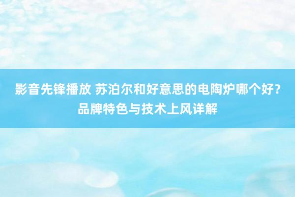影音先锋播放 苏泊尔和好意思的电陶炉哪个好？品牌特色与技术上风详解