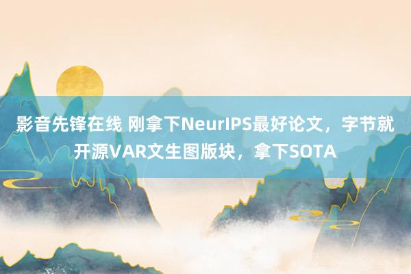 影音先锋在线 刚拿下NeurIPS最好论文，字节就开源VAR文生图版块，拿下SOTA