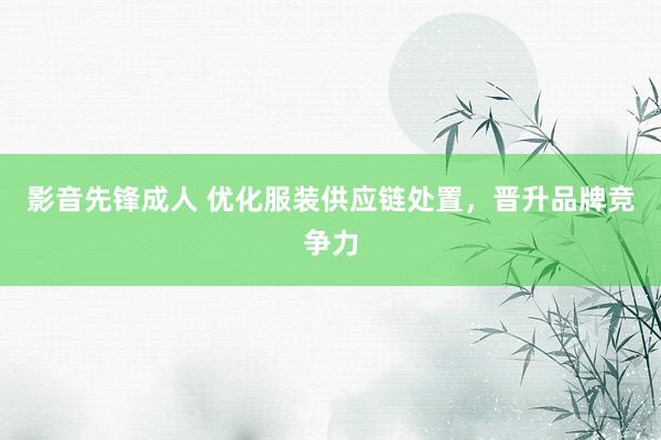 影音先锋成人 优化服装供应链处置，晋升品牌竞争力