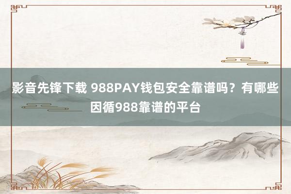 影音先锋下载 988PAY钱包安全靠谱吗？有哪些因循988靠谱的平台