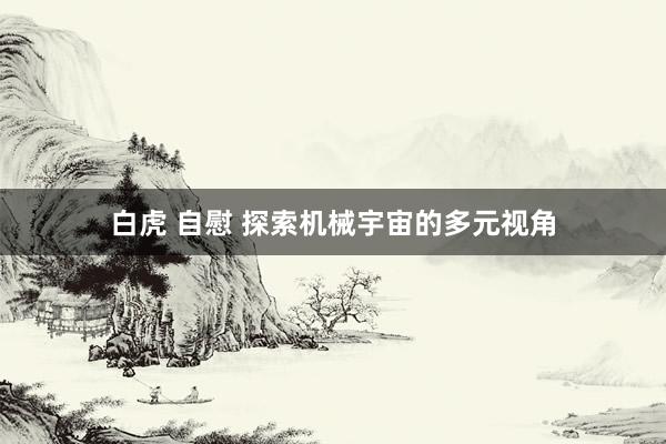 白虎 自慰 探索机械宇宙的多元视角