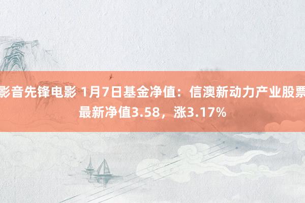影音先锋电影 1月7日基金净值：信澳新动力产业股票最新净值3.58，涨3.17%
